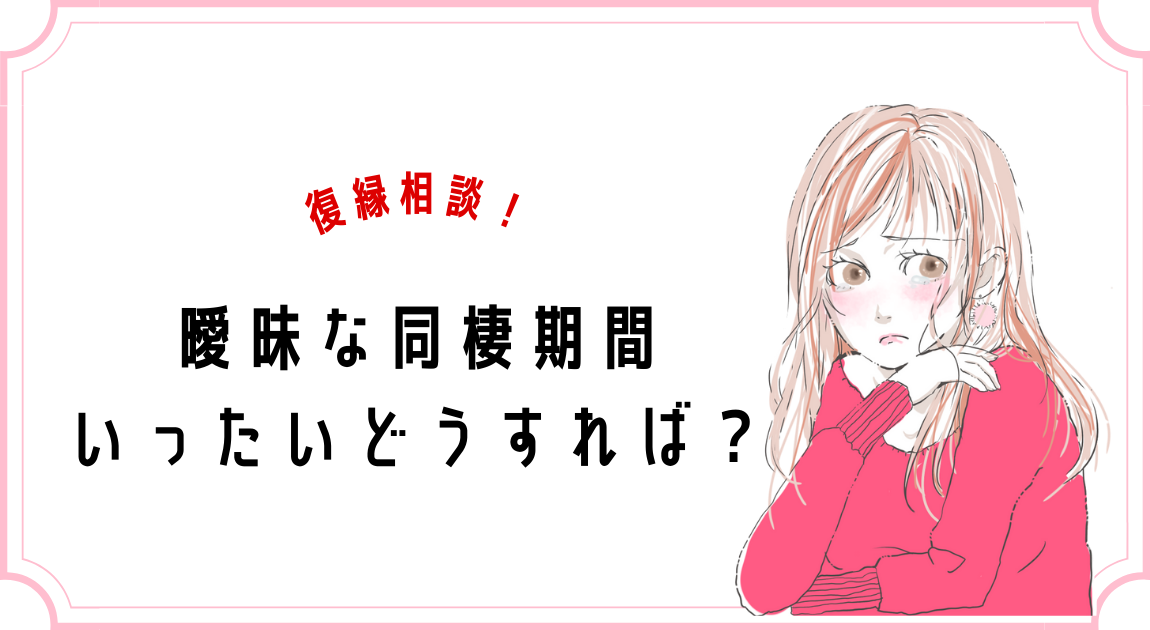 復縁相談 別れた後の曖昧な同棲期間をどうすればいいですか 復縁相談室